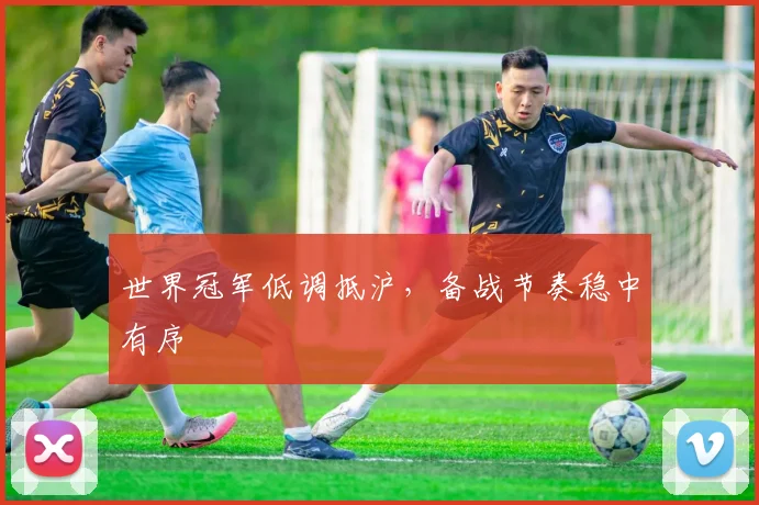 世界冠军低调抵沪，备战节奏稳中有序