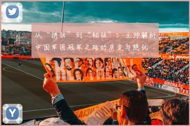 从“拼劲”到“韧劲”:主帅解析中国军团冠军之路的质变与隐忧