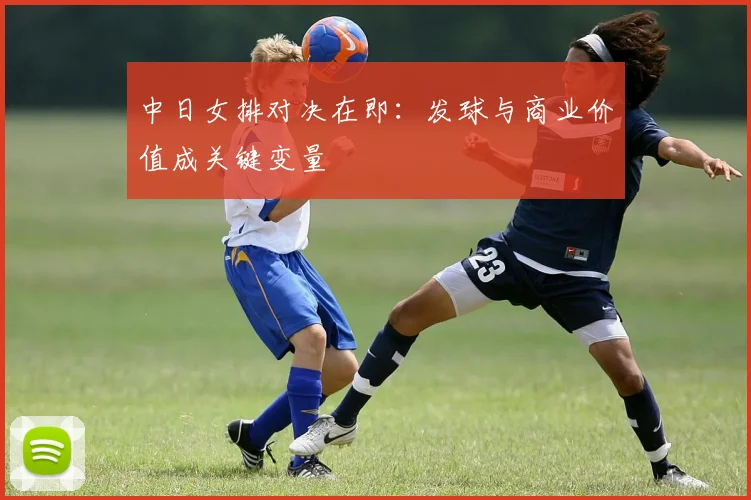 中日女排对决在即：发球与商业价值成关键变量