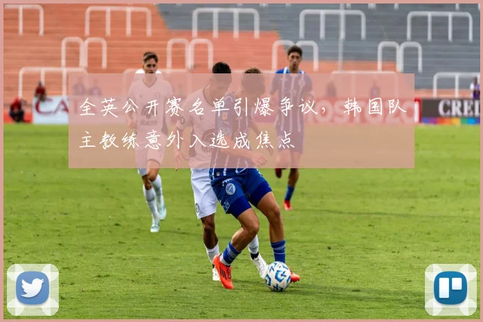 全英公开赛名单引爆争议，韩国队主教练意外入选成焦点 - 懂球帝