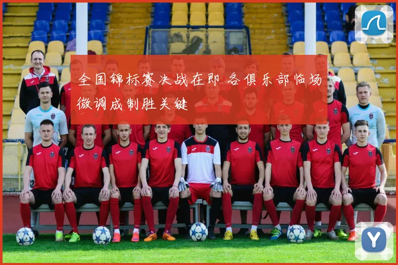 全国锦标赛决战在即 各俱乐部临场微调成制胜关键