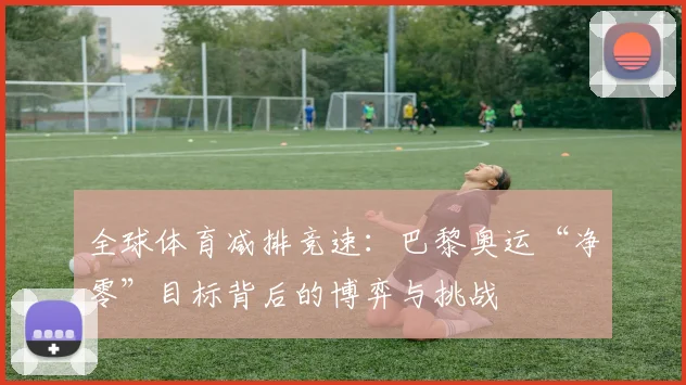 全球体育减排竞速:巴黎奥运“净零”目标背后的博弈与挑战