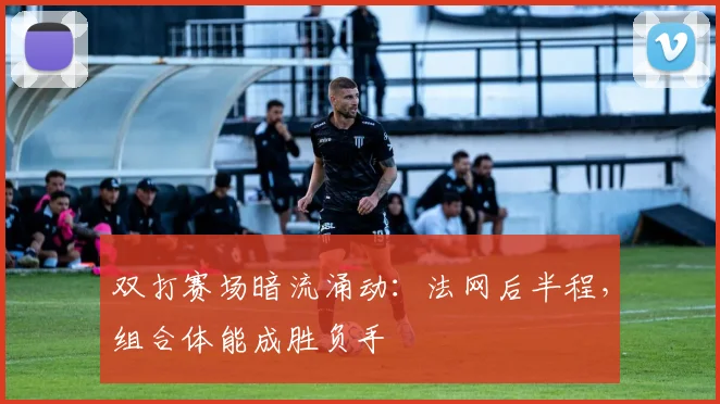 双打赛场暗流涌动：法网后半程，组合体能成胜负手 - 懂球帝