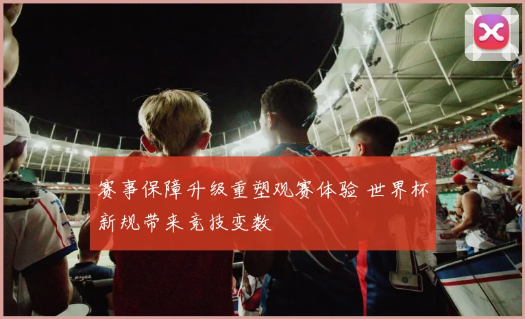 赛事保障升级重塑观赛体验 世界杯新规带来竞技变数