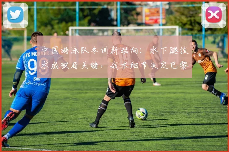 中国游泳队冬训新动向：水下腿技术成破局关键，战术细节决定巴黎成败