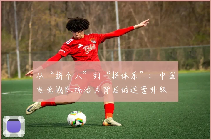 从“拼个人”到“拼体系”：中国电竞战队统治力背后的运营升级