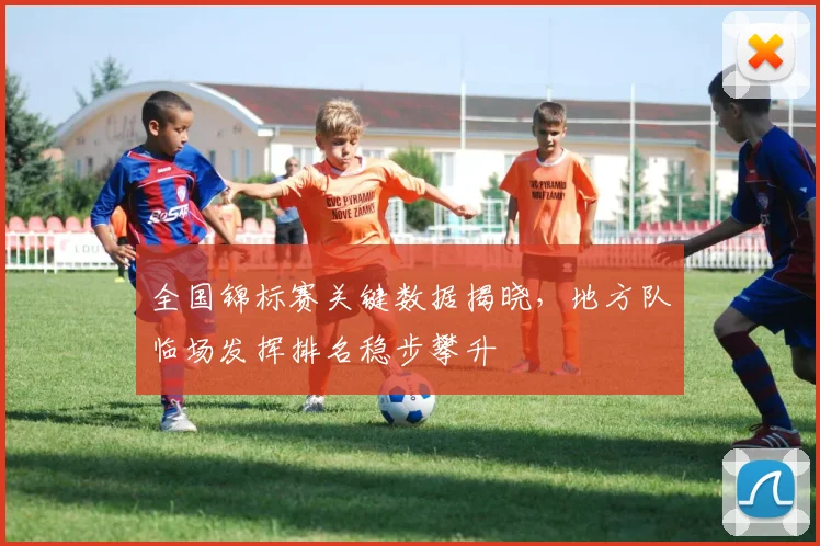 全国锦标赛关键数据揭晓，地方队临场发挥排名稳步攀升