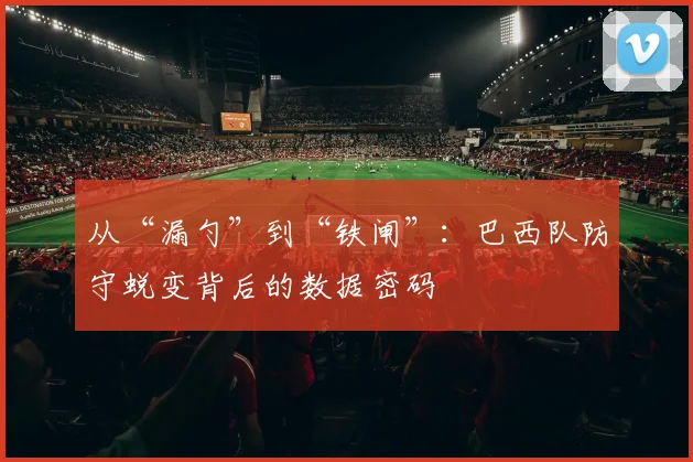 从“漏勺”到“铁闸”：巴西队防守蜕变背后的数据密码