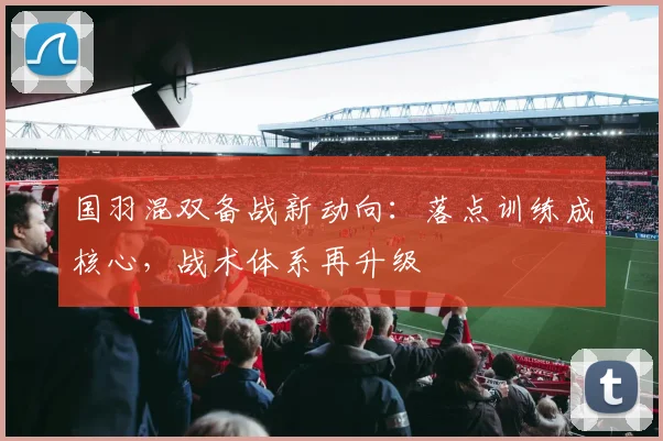 国羽混双备战新动向：落点训练成核心，战术体系再升级 - 懂球帝