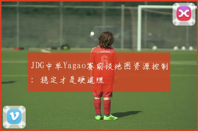 JDG中单Yagao赛前谈地图资源控制：稳定才是硬道理