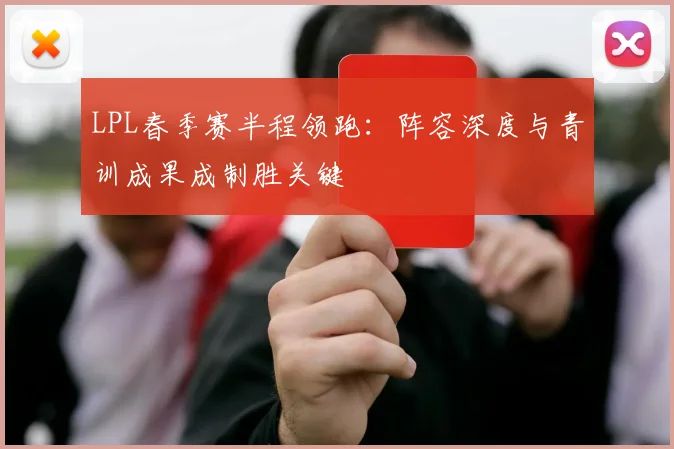 LPL春季赛半程领跑：阵容深度与青训成果成制胜关键