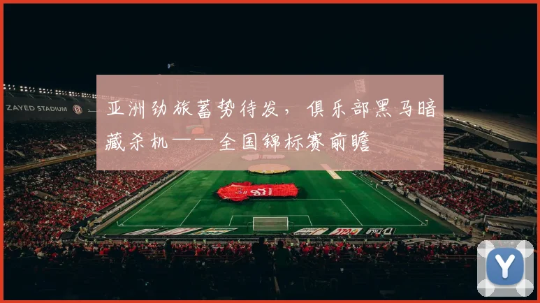 亚洲劲旅蓄势待发,俱乐部黑马暗藏杀机——全国锦标赛前瞻