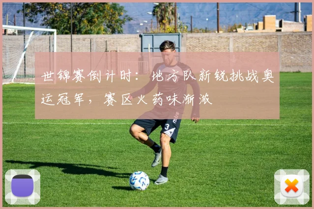 世锦赛倒计时：地方队新锐挑战奥运冠军，赛区火药味渐浓