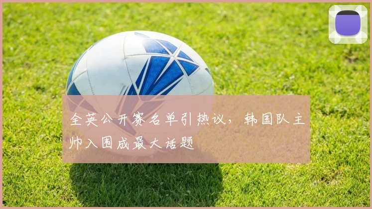 全英公开赛名单引热议，韩国队主帅入围成最大话题 - 懂球帝