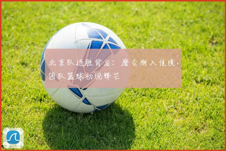 北京队连胜背后：磨合渐入佳境，团队篮球初现锋芒