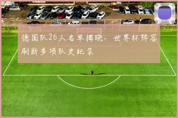 德国队26人名单揭晓，世界杯阵容刷新多项队史纪录