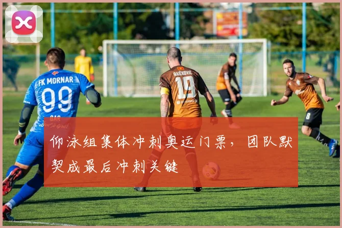 仰泳组集体冲刺奥运门票，团队默契成最后冲刺关键