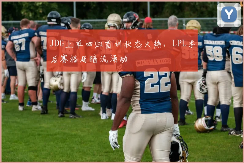 JDG上单回归首训状态火热，LPL季后赛格局暗流涌动