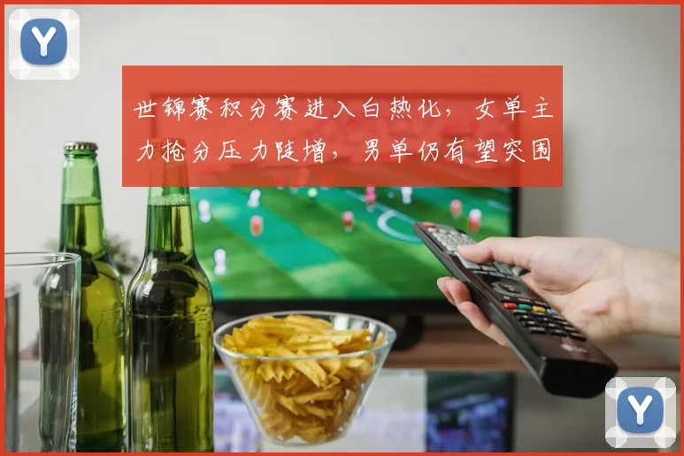 世锦赛积分赛进入白热化，女单主力抢分压力陡增，男单仍有望突围