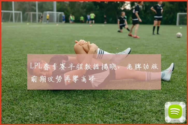LPL春季赛半程数据揭晓,老牌劲旅前期攻势再攀高峰