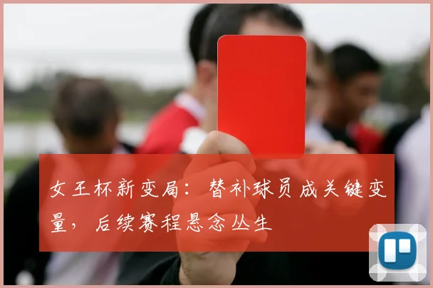 女王杯新变局：替补球员成关键变量，后续赛程悬念丛生