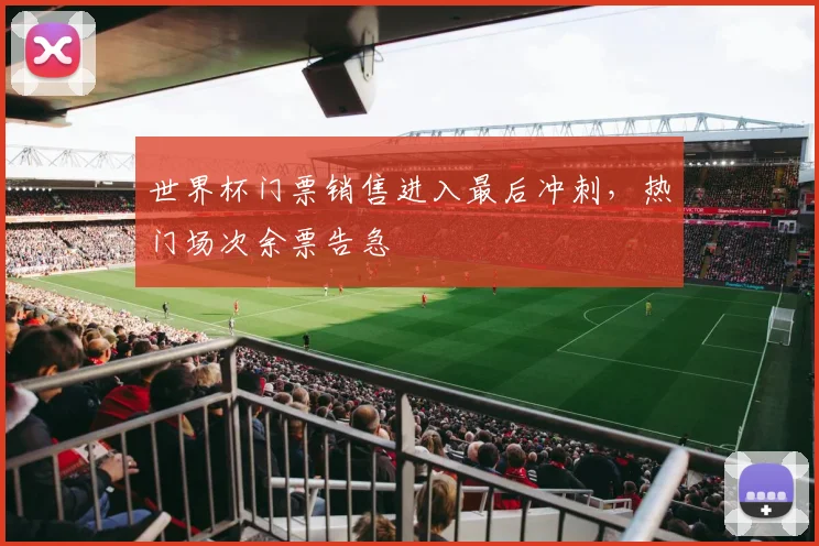 世界杯门票销售进入最后冲刺，热门场次余票告急