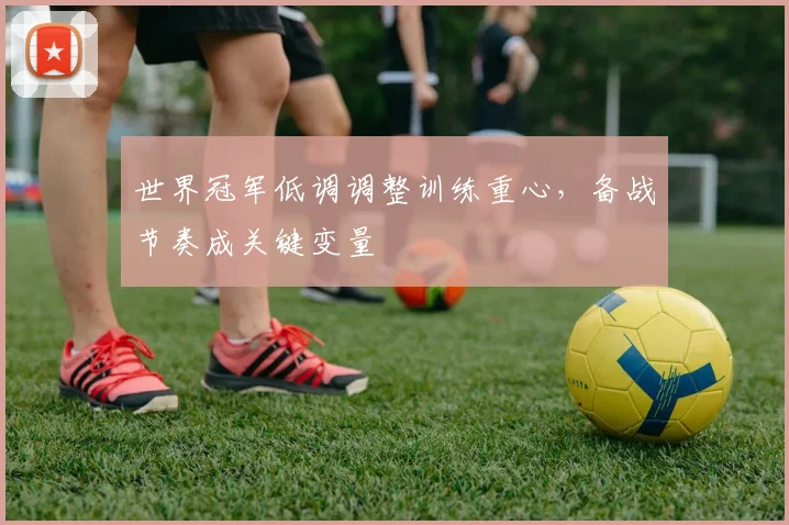 世界冠军低调调整训练重心，备战节奏成关键变量