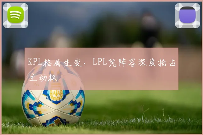 KPL格局生变,LPL凭阵容深度抢占主动权