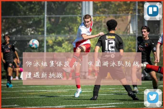 仰泳组集体发力，中国游泳队防线遭遇新挑战
