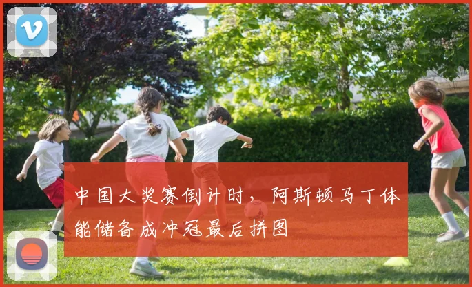 中国大奖赛倒计时，阿斯顿马丁体能储备成冲冠最后拼图