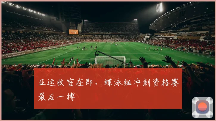 亚运收官在即，蝶泳组冲刺资格赛最后一搏