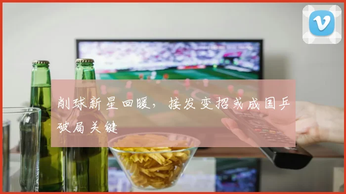 削球新星回暖，接发变招或成国乒破局关键