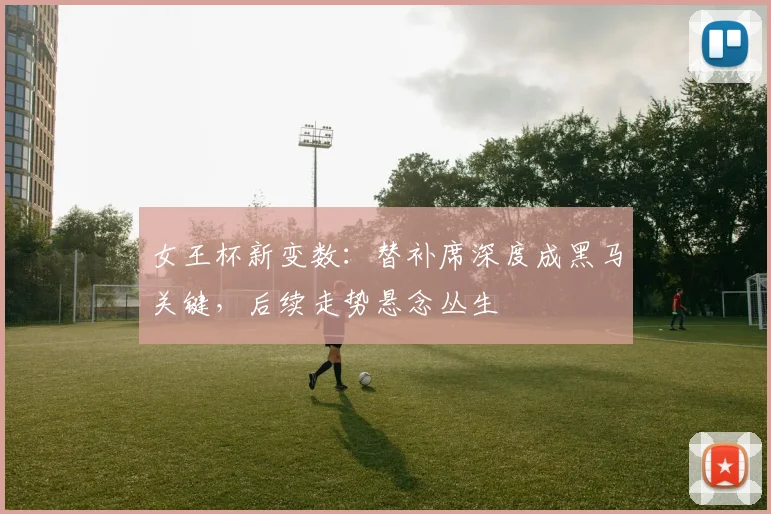 女王杯新变数:替补席深度成黑马关键,后续走势悬念丛生