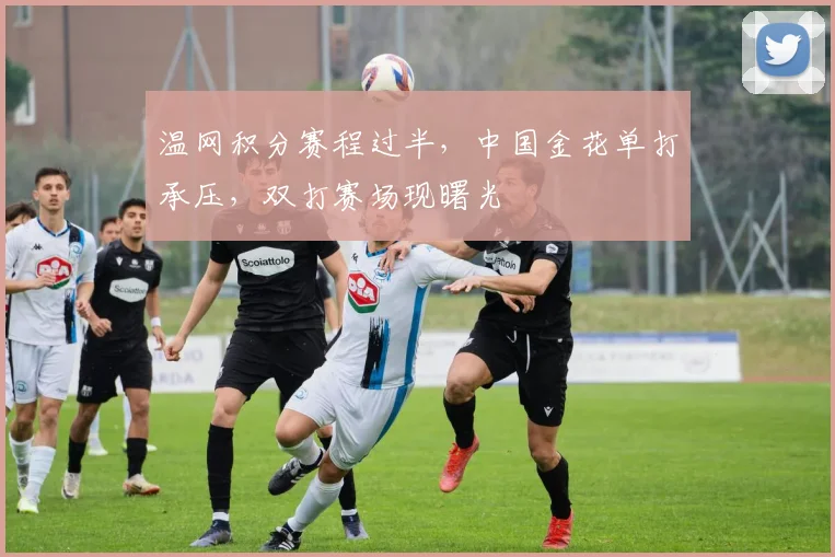 温网积分赛程过半，中国金花单打承压，双打赛场现曙光