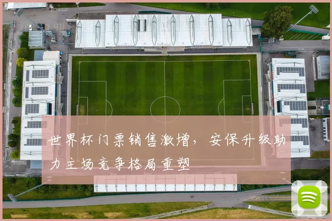 世界杯门票销售激增，安保升级助力主场竞争格局重塑