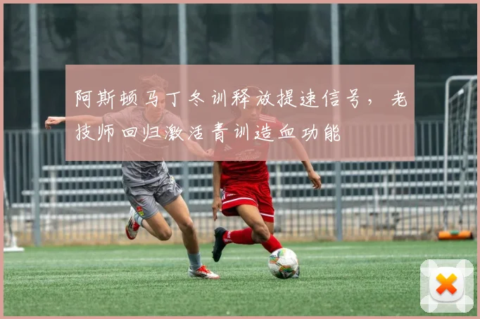 阿斯顿马丁冬训释放提速信号，老技师回归激活青训造血功能