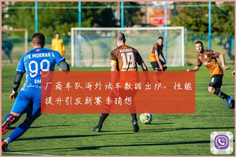 厂商车队海外试车数据出炉，性能提升引发新赛季猜想 - 懂球帝