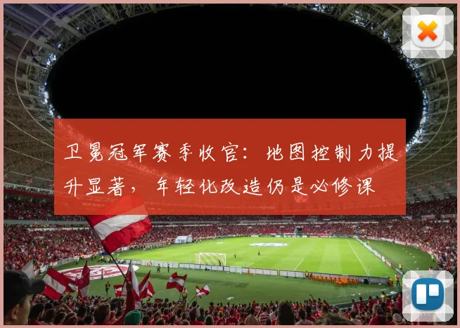 卫冕冠军赛季收官:地图控制力提升显著,年轻化改造仍是必修课