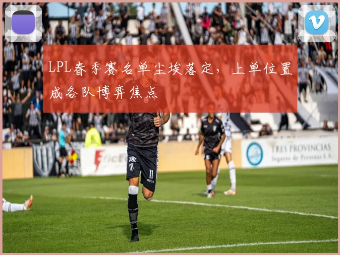 LPL春季赛名单尘埃落定，上单位置成各队博弈焦点