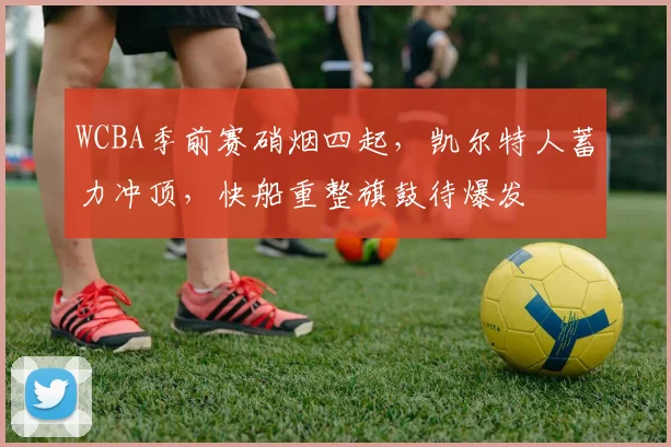 WCBA季前赛硝烟四起，凯尔特人蓄力冲顶，快船重整旗鼓待爆发