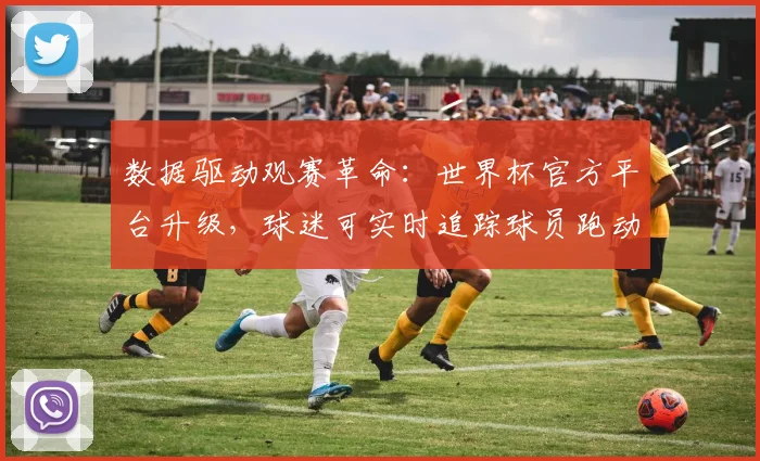 数据驱动观赛革命：世界杯官方平台升级，球迷可实时追踪球员跑动热区