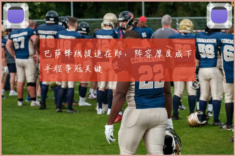 巴萨锋线提速在即，阵容厚度成下半程争冠关键